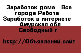 Заработок дома - Все города Работа » Заработок в интернете   . Амурская обл.,Свободный г.